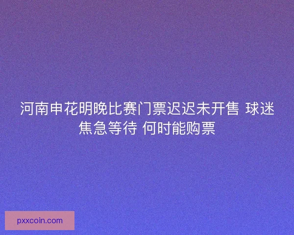河南申花明晚比赛门票迟迟未开售 球迷焦急等待 何时能购票