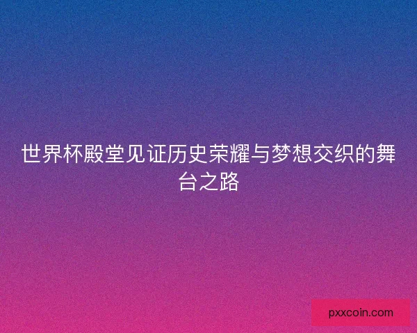 世界杯殿堂见证历史荣耀与梦想交织的舞台之路