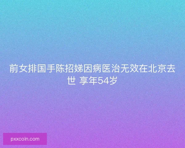 前女排国手陈招娣因病医治无效在北京去世 享年54岁