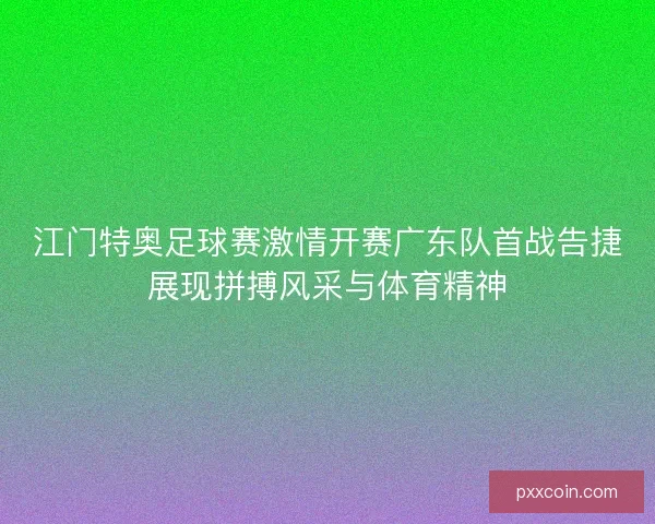 江门特奥足球赛激情开赛广东队首战告捷展现拼搏风采与体育精神