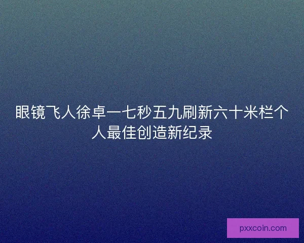 眼镜飞人徐卓一七秒五九刷新六十米栏个人最佳创造新纪录