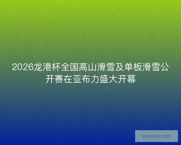 2026龙港杯全国高山滑雪及单板滑雪公开赛在亚布力盛大开幕