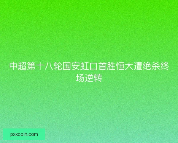 中超第十八轮国安虹口首胜恒大遭绝杀终场逆转 中超第十八轮国安虹口首胜恒大遭绝杀终场逆转
