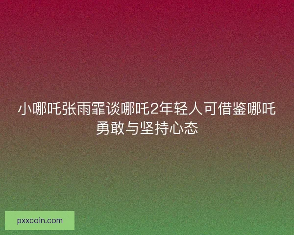 小哪吒张雨霏谈哪吒2年轻人可借鉴哪吒勇敢与坚持心态 小哪吒张雨霏谈哪吒2年轻人可借鉴哪吒勇敢与坚持心态