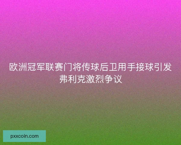 欧洲冠军联赛门将传球后卫用手接球引发弗利克激烈争议