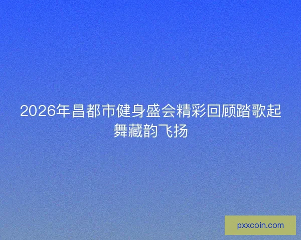 2026年昌都市健身盛会精彩回顾踏歌起舞藏韵飞扬