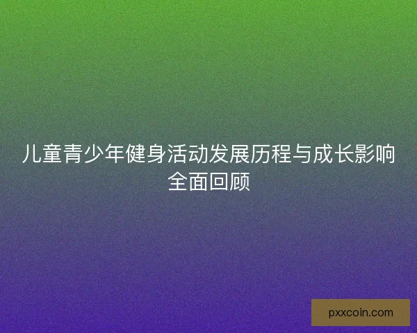儿童青少年健身活动发展历程与成长影响全面回顾 儿童青少年健身活动发展历程与成长影响全面回顾