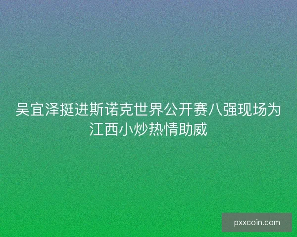 吴宜泽挺进斯诺克世界公开赛八强现场为江西小炒热情助威
