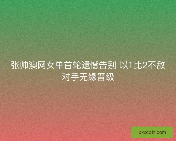 张帅澳网女单首轮遗憾告别 以1比2不敌对手无缘晋级 张帅澳网女单首轮遗憾告别 以1比2不敌对手无缘晋级