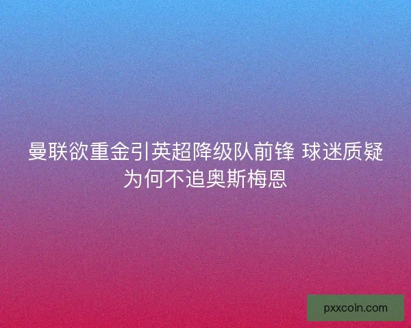 曼联欲重金引英超降级队前锋 球迷质疑为何不追奥斯梅恩 曼联欲重金引英超降级队前锋 球迷质疑为何不追奥斯梅恩