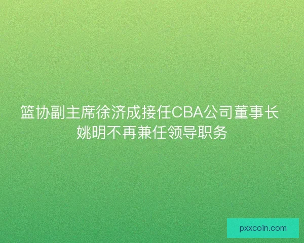 篮协副主席徐济成接任CBA公司董事长 姚明不再兼任领导职务