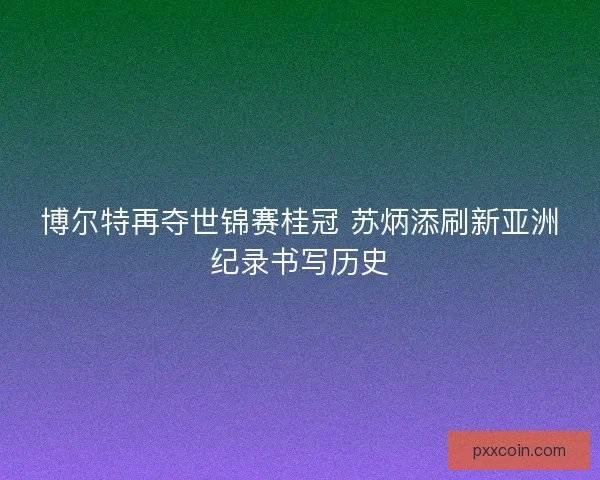 博尔特再夺世锦赛桂冠 苏炳添刷新亚洲纪录书写历史 博尔特再夺世锦赛桂冠 苏炳添刷新亚洲纪录书写历史