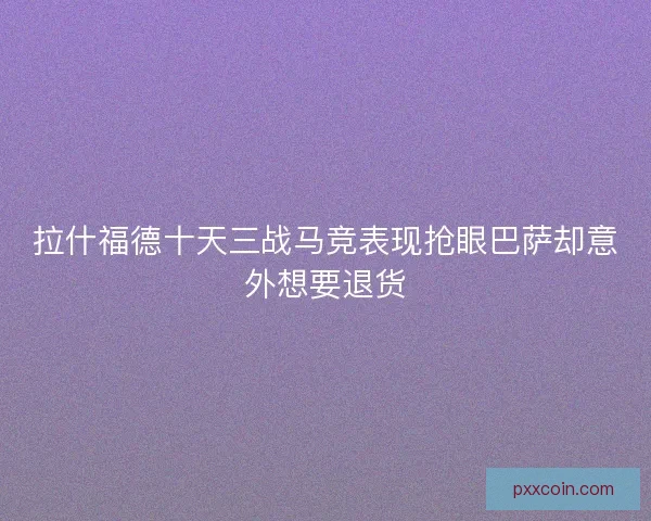 拉什福德十天三战马竞表现抢眼巴萨却意外想要退货 拉什福德十天三战马竞表现抢眼巴萨却意外想要退货