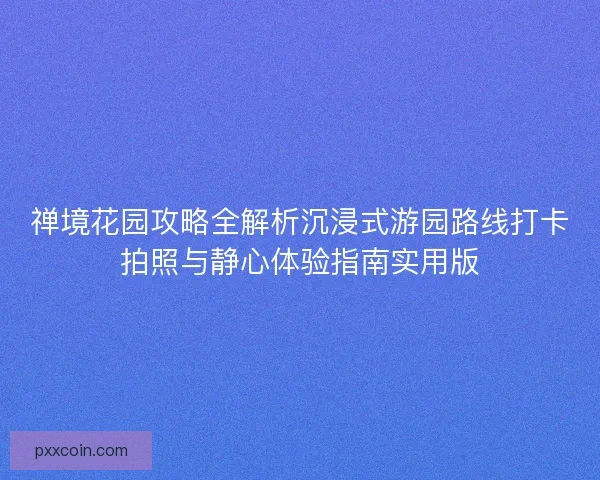 禅境花园攻略全解析沉浸式游园路线打卡拍照与静心体验指南实用版 禅境花园攻略全解析沉浸式游园路线打卡拍照与静心体验指南实用版