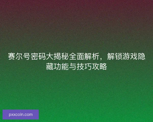 赛尔号密码大揭秘全面解析，解锁游戏隐藏功能与技巧攻略