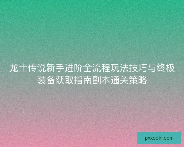 龙士传说新手进阶全流程玩法技巧与终极装备获取指南副本通关策略
