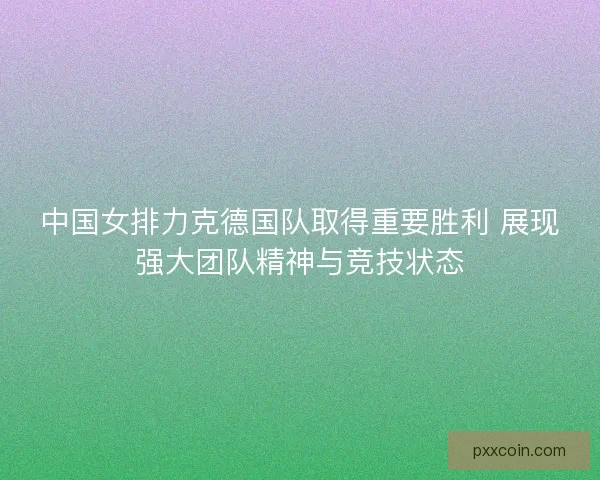 中国女排力克德国队取得重要胜利 展现强大团队精神与竞技状态 中国女排力克德国队取得重要胜利 展现强大团队精神与竞技状态
