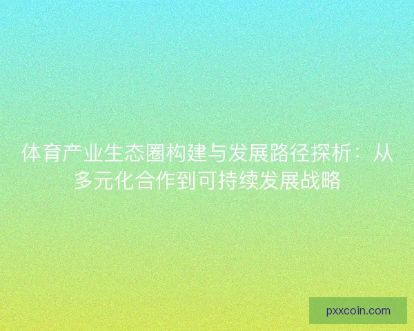 体育产业生态圈构建与发展路径探析：从多元化合作到可持续发展战略