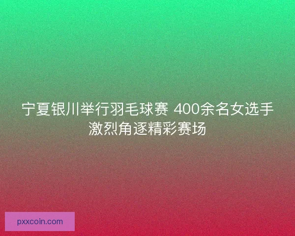 宁夏银川举行羽毛球赛 400余名女选手激烈角逐精彩赛场