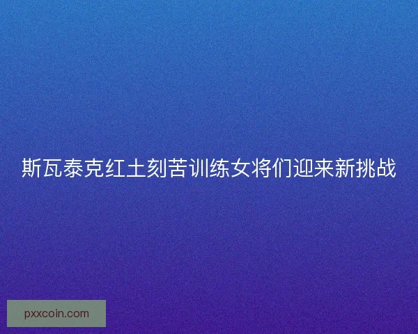 斯瓦泰克红土刻苦训练女将们迎来新挑战