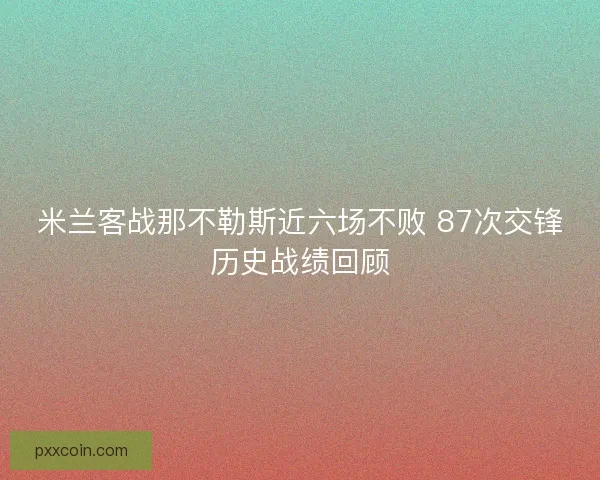 米兰客战那不勒斯近六场不败 87次交锋历史战绩回顾