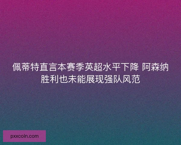 佩蒂特直言本赛季英超水平下降 阿森纳胜利也未能展现强队风范