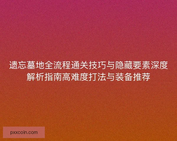 遗忘墓地全流程通关技巧与隐藏要素深度解析指南高难度打法与装备推荐