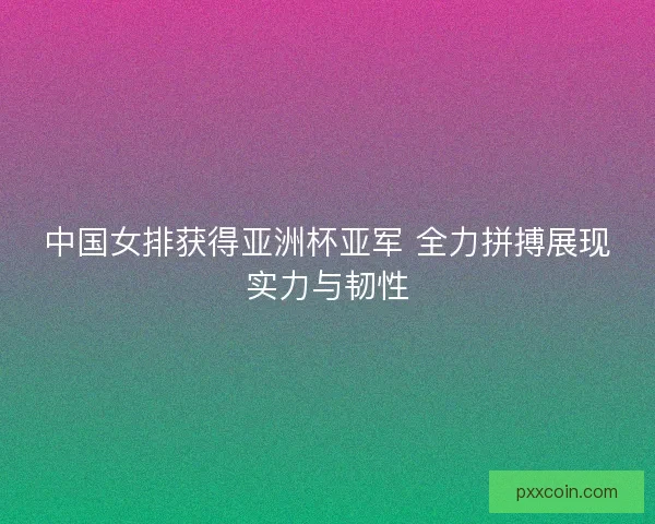 中国女排获得亚洲杯亚军 全力拼搏展现实力与韧性
