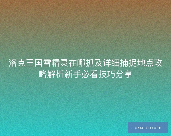 洛克王国雪精灵在哪抓及详细捕捉地点攻略解析新手必看技巧分享