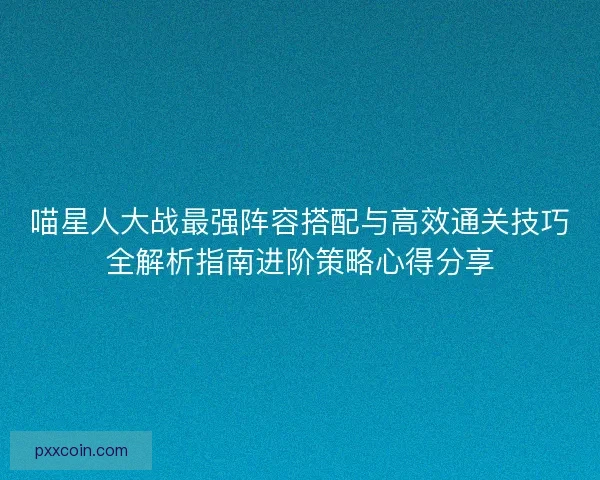 喵星人大战最强阵容搭配与高效通关技巧全解析指南进阶策略心得分享