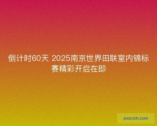 倒计时60天 2025南京世界田联室内锦标赛精彩开启在即