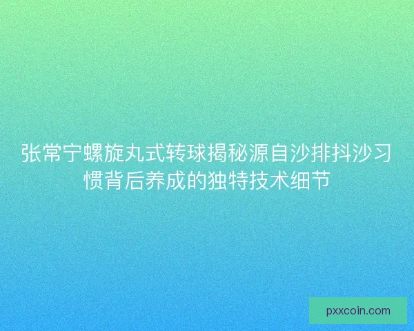 张常宁螺旋丸式转球揭秘源自沙排抖沙习惯背后养成的独特技术细节 张常宁螺旋丸式转球揭秘源自沙排抖沙习惯背后养成的独特技术细节
